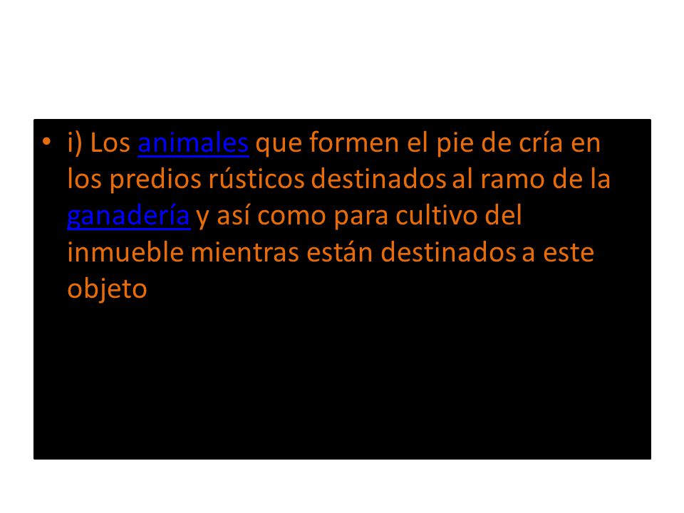 i) Los animales que formen el pie de cría en los predios rústicos destinados al ramo de la ganadería y así como para cultivo del inmueble mientras están destinados a este objeto