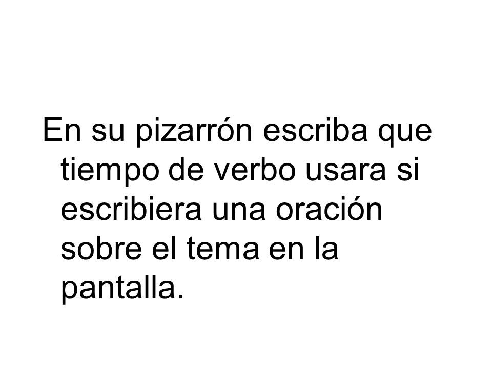 En su pizarrón escriba que tiempo de verbo usara si escribiera una oración sobre el tema en la pantalla.