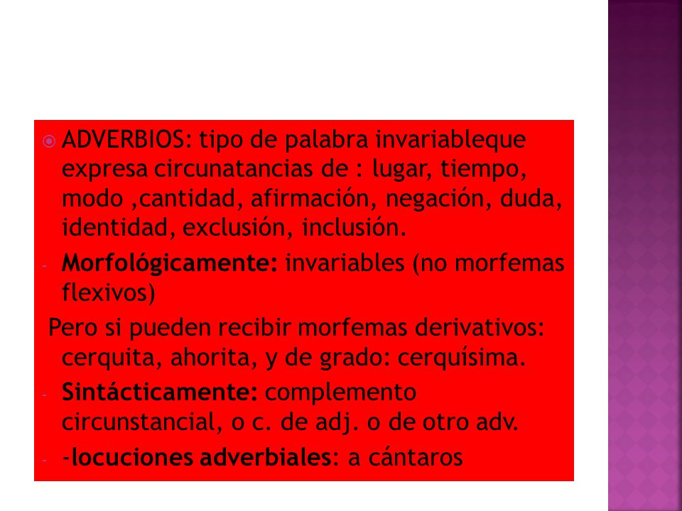 ADVERBIOS: tipo de palabra invariableque expresa circunatancias de : lugar, tiempo, modo ,cantidad, afirmación, negación, duda, identidad, exclusión, inclusión.