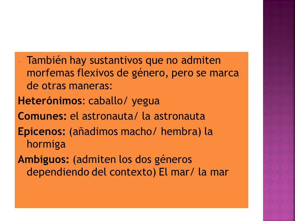 También hay sustantivos que no admiten morfemas flexivos de género, pero se marca de otras maneras: