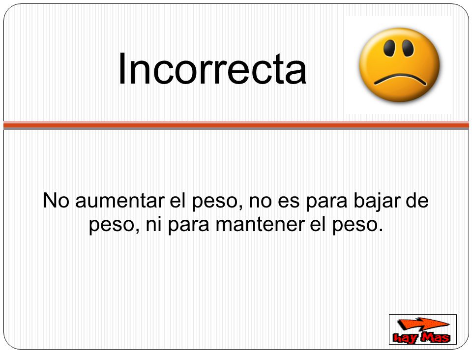 Incorrecta No aumentar el peso, no es para bajar de peso, ni para mantener el peso.