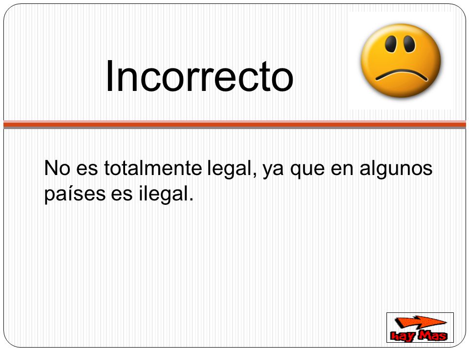 Incorrecto No es totalmente legal, ya que en algunos países es ilegal.