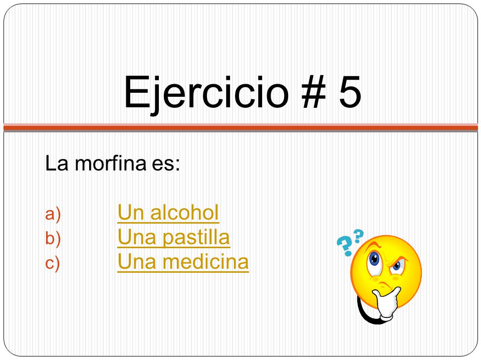 Ejercicio # 5 La morfina es: Un alcohol Una pastilla Una medicina