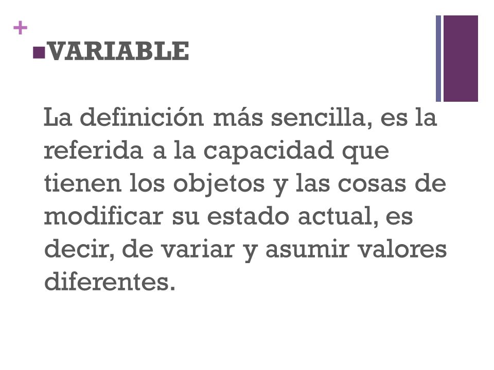 VARIABLE La definición más sencilla, es la referida a la capacidad que tienen los objetos y las cosas de modificar su estado actual, es decir, de variar y asumir valores diferentes.