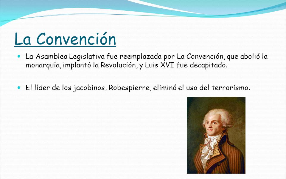 La Convención La Asamblea Legislativa fue reemplazada por La Convención, que abolió la monarquía, implantó la Revolución, y Luis XVI fue decapitado.