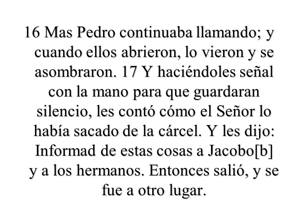 16 Mas Pedro continuaba llamando; y cuando ellos abrieron, lo vieron y se asombraron.