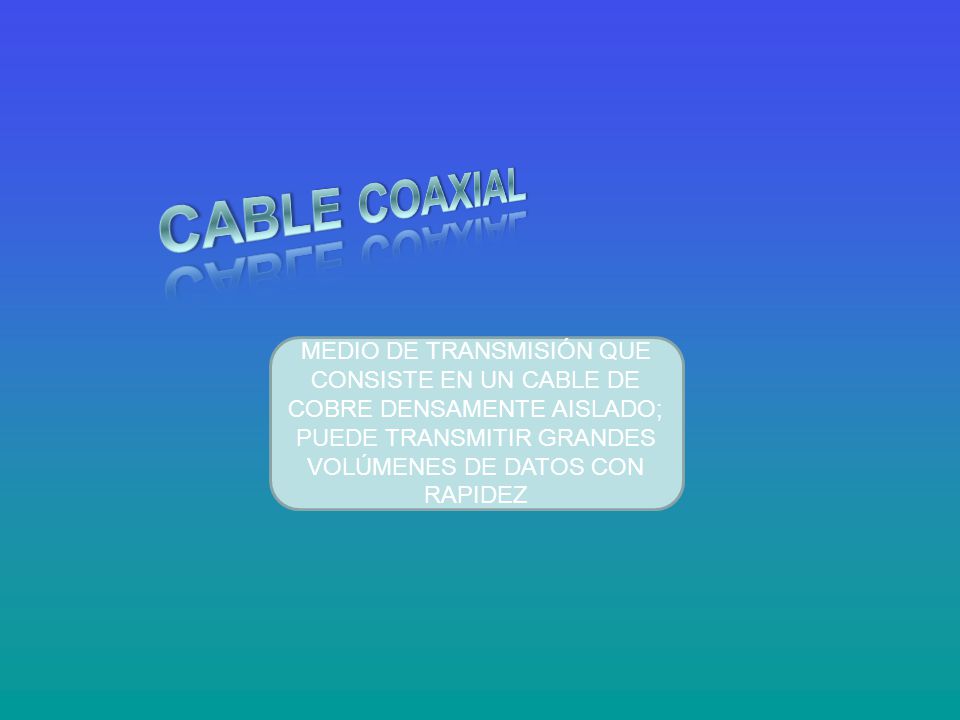 CABLE COAXIAL MEDIO DE TRANSMISIÓN QUE CONSISTE EN UN CABLE DE COBRE DENSAMENTE AISLADO; PUEDE TRANSMITIR GRANDES VOLÚMENES DE DATOS CON RAPIDEZ.