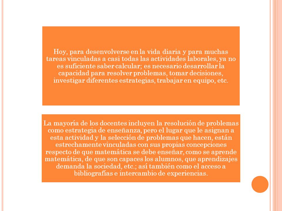 Hoy, para desenvolverse en la vida diaria y para muchas tareas vinculadas a casi todas las actividades laborales, ya no es suficiente saber calcular; es necesario desarrollar la capacidad para resolver problemas, tomar decisiones, investigar diferentes estrategias, trabajar en equipo, etc.