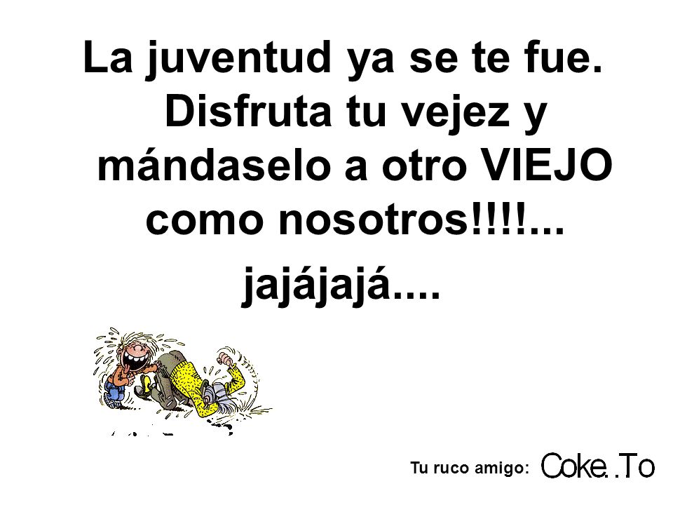 La juventud ya se te fue. Disfruta tu vejez y mándaselo a otro VIEJO como nosotros!!!!...