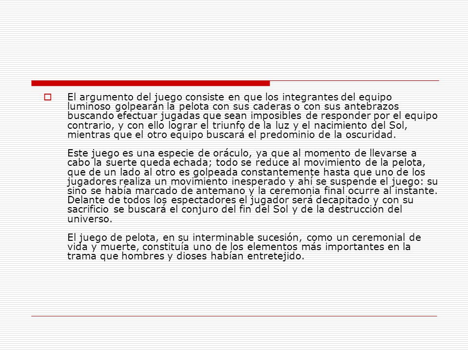 El argumento del juego consiste en que los integrantes del equipo luminoso golpearán la pelota con sus caderas o con sus antebrazos buscando efectuar jugadas que sean imposibles de responder por el equipo contrario, y con ello lograr el triunfo de la luz y el nacimiento del Sol, mientras que el otro equipo buscará el predominio de la oscuridad.