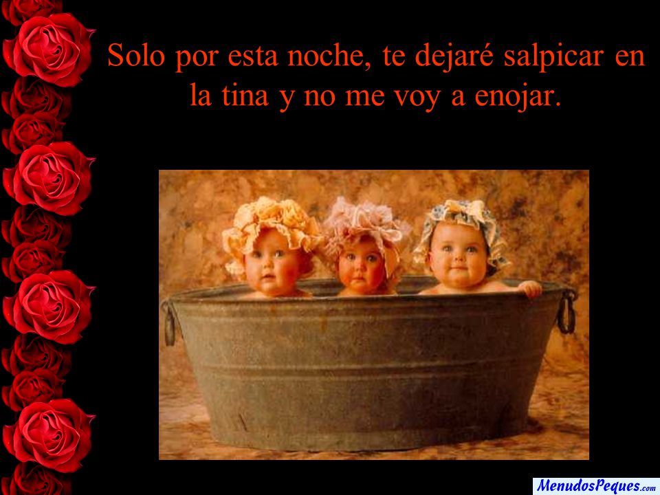 Solo por esta noche, te dejaré salpicar en la tina y no me voy a enojar.