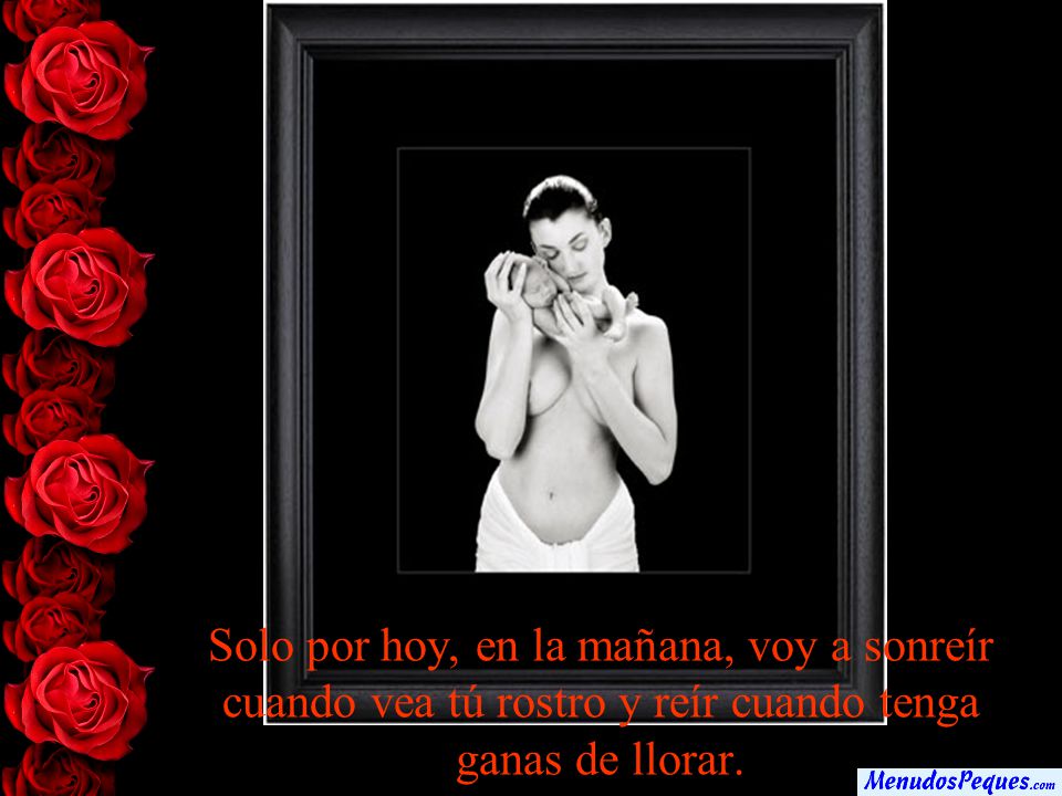 Solo por hoy, en la mañana, voy a sonreír cuando vea tú rostro y reír cuando tenga ganas de llorar.