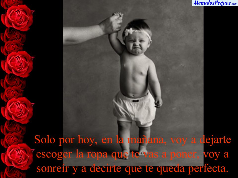 Solo por hoy, en la mañana, voy a dejarte escoger la ropa que te vas a poner, voy a sonreír y a decirte que te queda perfecta.