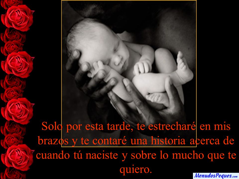 Solo por esta tarde, te estrecharé en mis brazos y te contaré una historia acerca de cuando tú naciste y sobre lo mucho que te quiero.