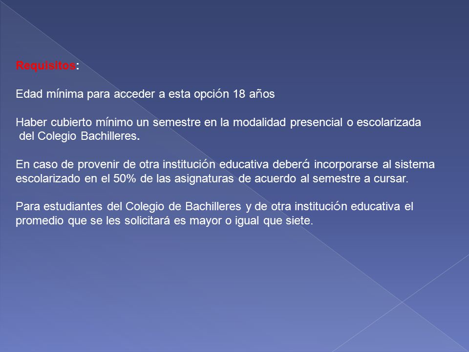 Requisitos: Edad mínima para acceder a esta opción 18 años. Haber cubierto mínimo un semestre en la modalidad presencial o escolarizada.