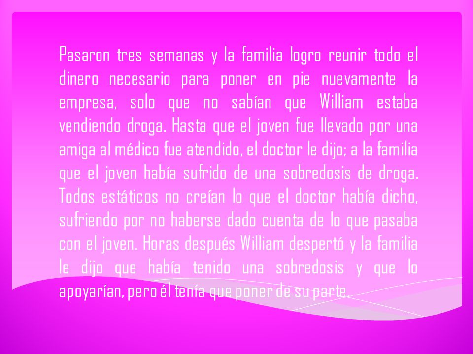 Pasaron tres semanas y la familia logro reunir todo el dinero necesario para poner en pie nuevamente la empresa, solo que no sabían que William estaba vendiendo droga.