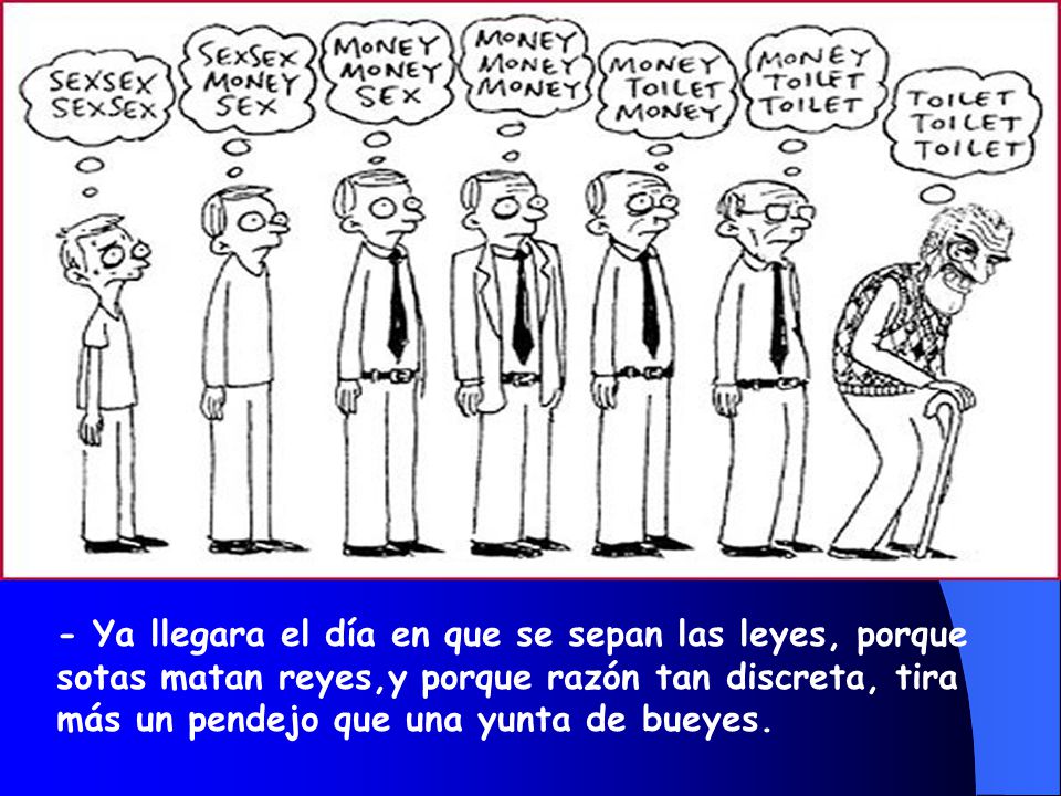 - Ya llegara el día en que se sepan las leyes, porque sotas matan reyes,y porque razón tan discreta, tira más un pendejo que una yunta de bueyes.