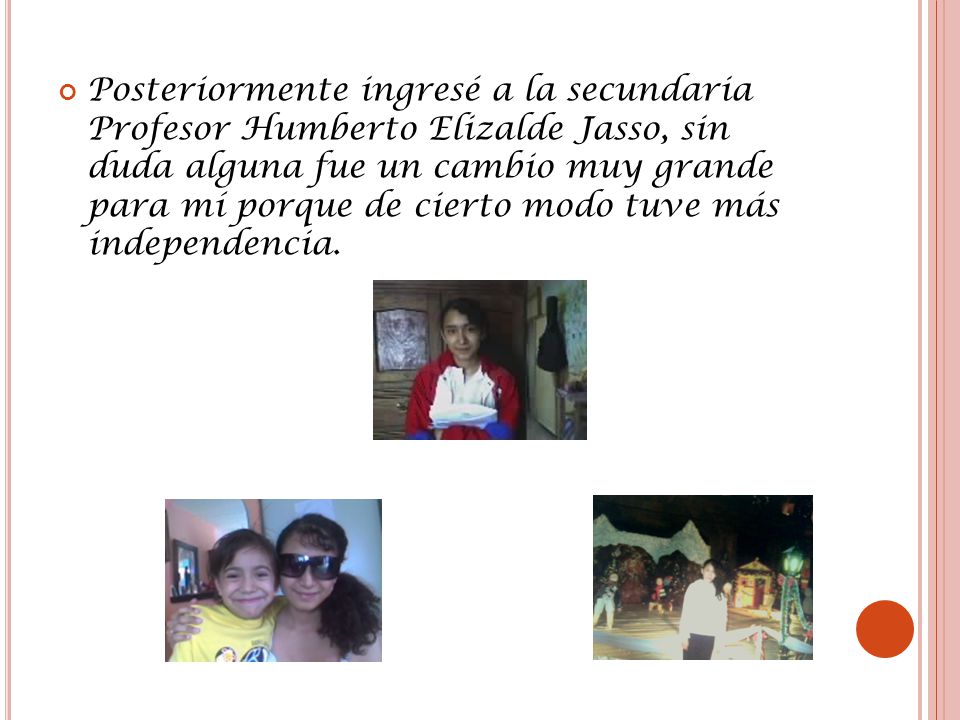 Posteriormente ingresé a la secundaria Profesor Humberto Elizalde Jasso, sin duda alguna fue un cambio muy grande para mí porque de cierto modo tuve más independencia.
