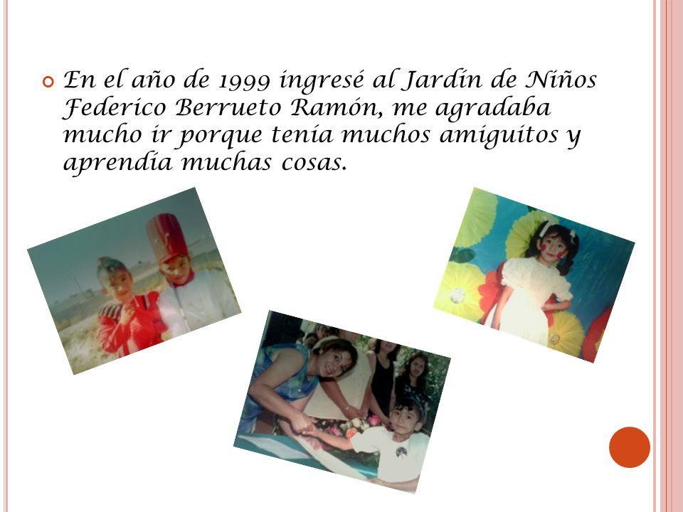 En el año de 1999 ingresé al Jardín de Niños Federico Berrueto Ramón, me agradaba mucho ir porque tenía muchos amiguitos y aprendía muchas cosas.