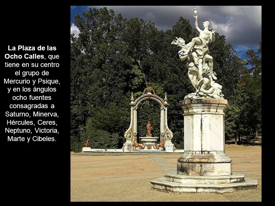 La Plaza de las Ocho Calles, que tiene en su centro el grupo de Mercurio y Psique, y en los ángulos ocho fuentes consagradas a Saturno, Minerva, Hércules, Ceres, Neptuno, Victoria, Marte y Cibeles.