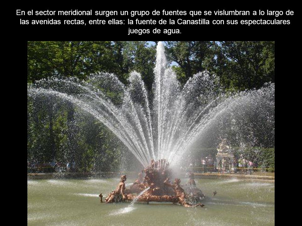 En el sector meridional surgen un grupo de fuentes que se vislumbran a lo largo de las avenidas rectas, entre ellas: la fuente de la Canastilla con sus espectaculares juegos de agua.