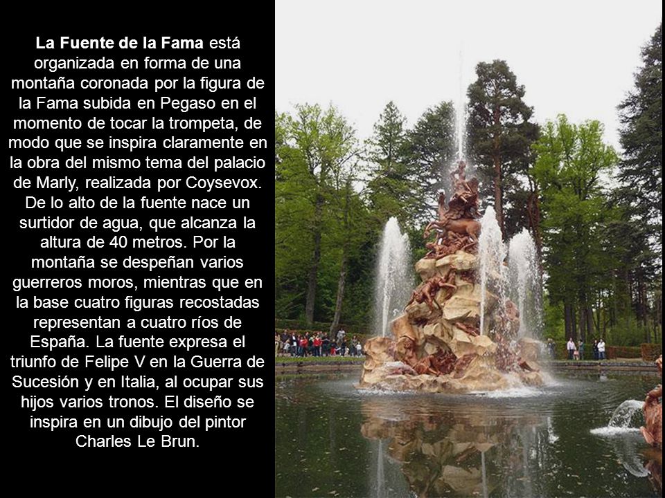 La Fuente de la Fama está organizada en forma de una montaña coronada por la figura de la Fama subida en Pegaso en el momento de tocar la trompeta, de modo que se inspira claramente en la obra del mismo tema del palacio de Marly, realizada por Coysevox.