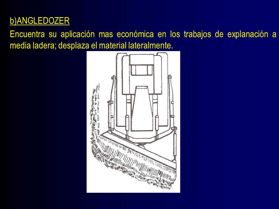b)ANGLEDOZER Encuentra su aplicación mas económica en los trabajos de explanación a media ladera; desplaza el material lateralmente.
