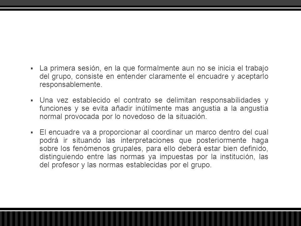 La primera sesión, en la que formalmente aun no se inicia el trabajo del grupo, consiste en entender claramente el encuadre y aceptarlo responsablemente.