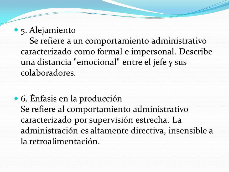 5. Alejamiento Se refiere a un comportamiento administrativo caracterizado como formal e impersonal. Describe una distancia emocional entre el jefe y sus colaboradores.
