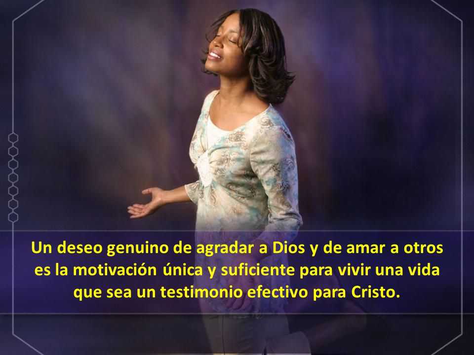 Un deseo genuino de agradar a Dios y de amar a otros es la motivación única y suficiente para vivir una vida que sea un testimonio efectivo para Cristo.