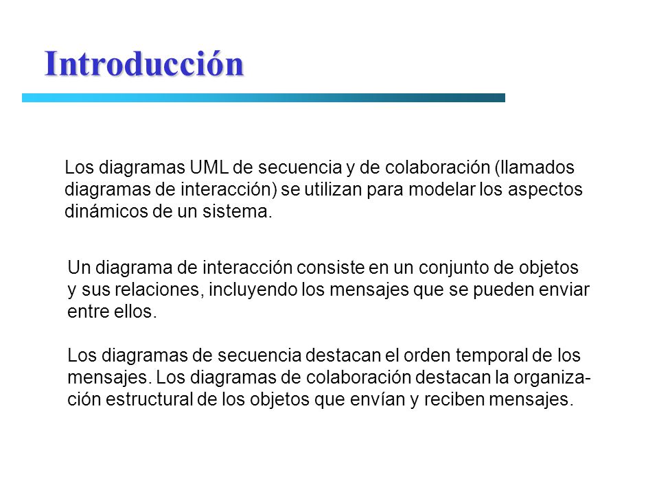 Introducción Los diagramas UML de secuencia y de colaboración (llamados. diagramas de interacción) se utilizan para modelar los aspectos.