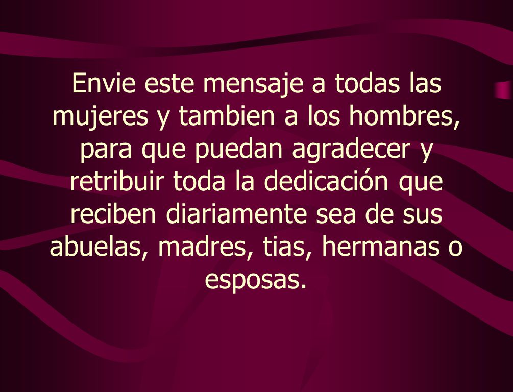 Envie este mensaje a todas las mujeres y tambien a los hombres, para que puedan agradecer y retribuir toda la dedicación que reciben diariamente sea de sus abuelas, madres, tias, hermanas o esposas.