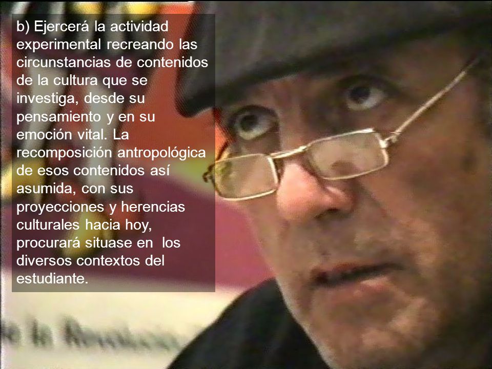 b) Ejercerá la actividad experimental recreando las circunstancias de contenidos de la cultura que se investiga, desde su pensamiento y en su emoción vital.