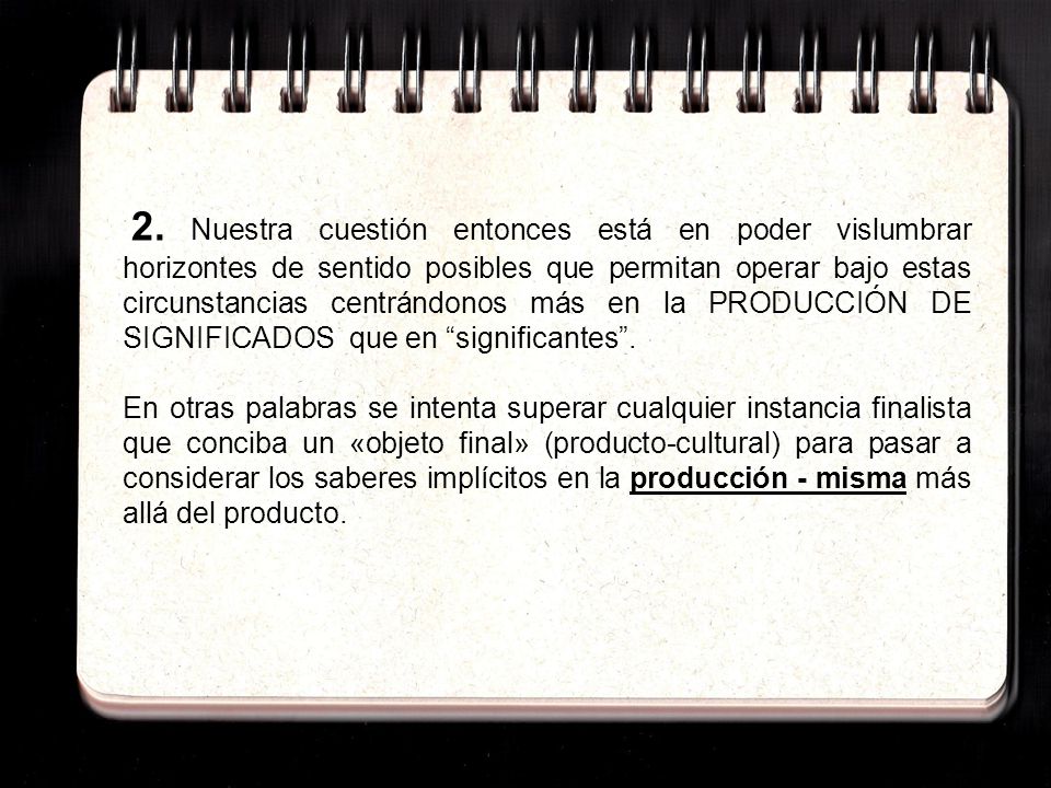 2. Nuestra cuestión entonces está en poder vislumbrar horizontes de sentido posibles que permitan operar bajo estas circunstancias centrándonos más en la PRODUCCIÓN DE SIGNIFICADOS que en significantes .