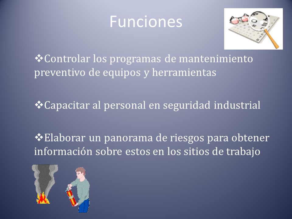 Funciones Controlar los programas de mantenimiento preventivo de equipos y herramientas. Capacitar al personal en seguridad industrial.