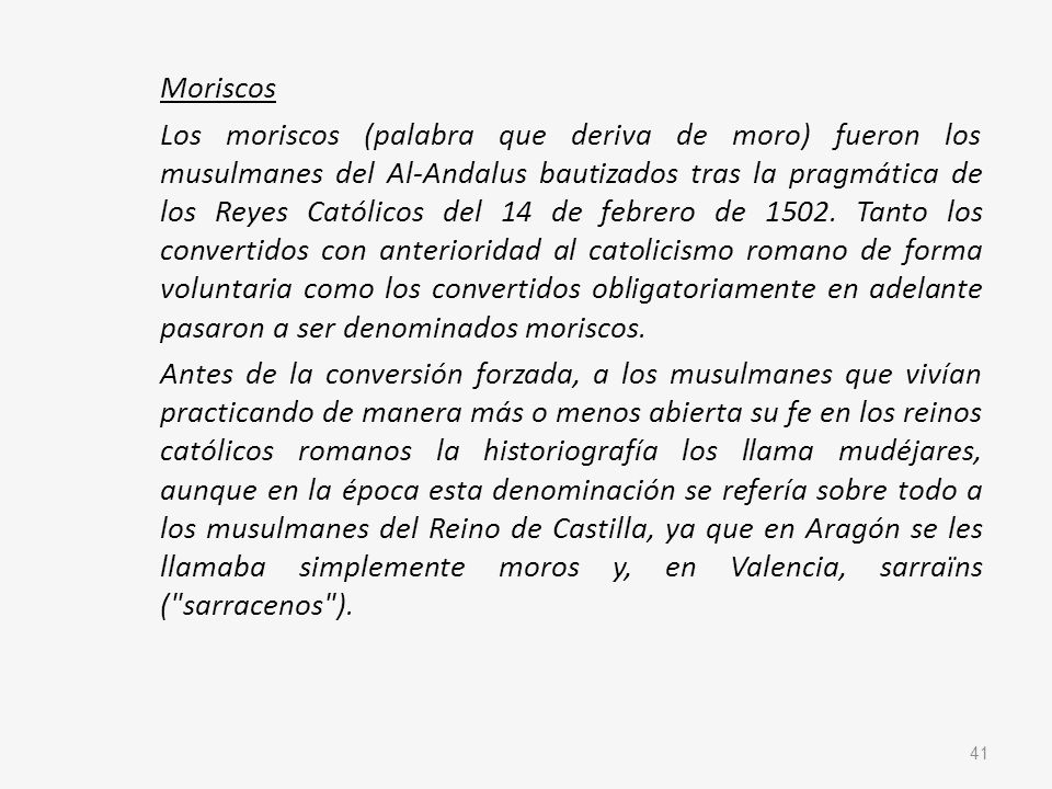 Moriscos Los moriscos (palabra que deriva de moro) fueron los musulmanes del Al-Andalus bautizados tras la pragmática de los Reyes Católicos del 14 de febrero de 1502.