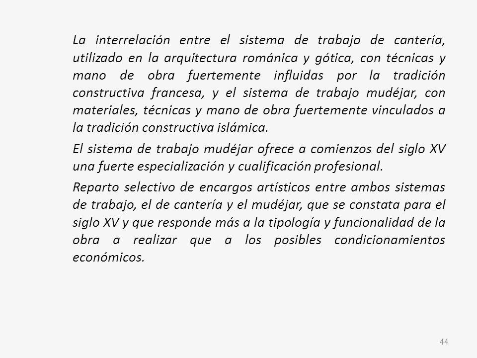 La interrelación entre el sistema de trabajo de cantería, utilizado en la arquitectura románica y gótica, con técnicas y mano de obra fuertemente influidas por la tradición constructiva francesa, y el sistema de trabajo mudéjar, con materiales, técnicas y mano de obra fuertemente vinculados a la tradición constructiva islámica.