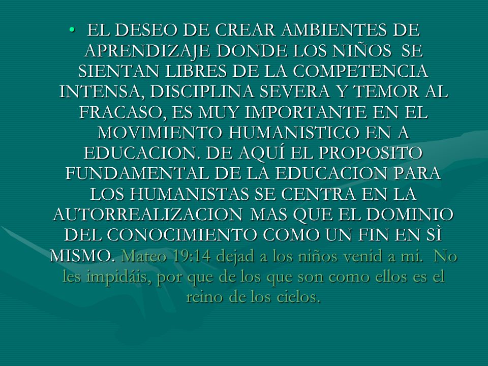 EL DESEO DE CREAR AMBIENTES DE APRENDIZAJE DONDE LOS NIÑOS SE SIENTAN LIBRES DE LA COMPETENCIA INTENSA, DISCIPLINA SEVERA Y TEMOR AL FRACASO, ES MUY IMPORTANTE EN EL MOVIMIENTO HUMANISTICO EN A EDUCACION.
