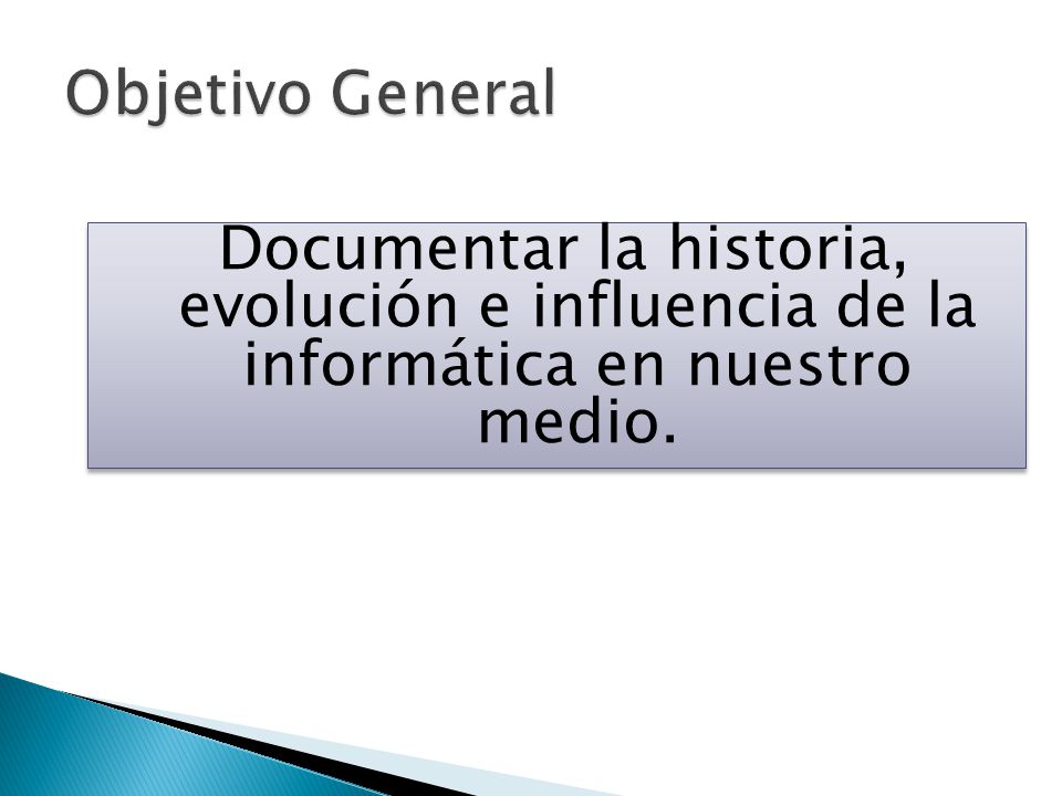 Objetivo General Documentar la historia, evolución e influencia de la informática en nuestro medio.