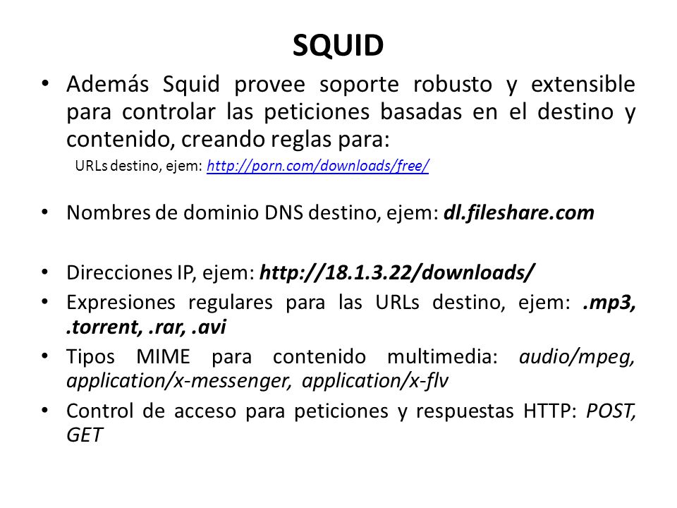 SQUID Además Squid provee soporte robusto y extensible para controlar las peticiones basadas en el destino y contenido, creando reglas para: