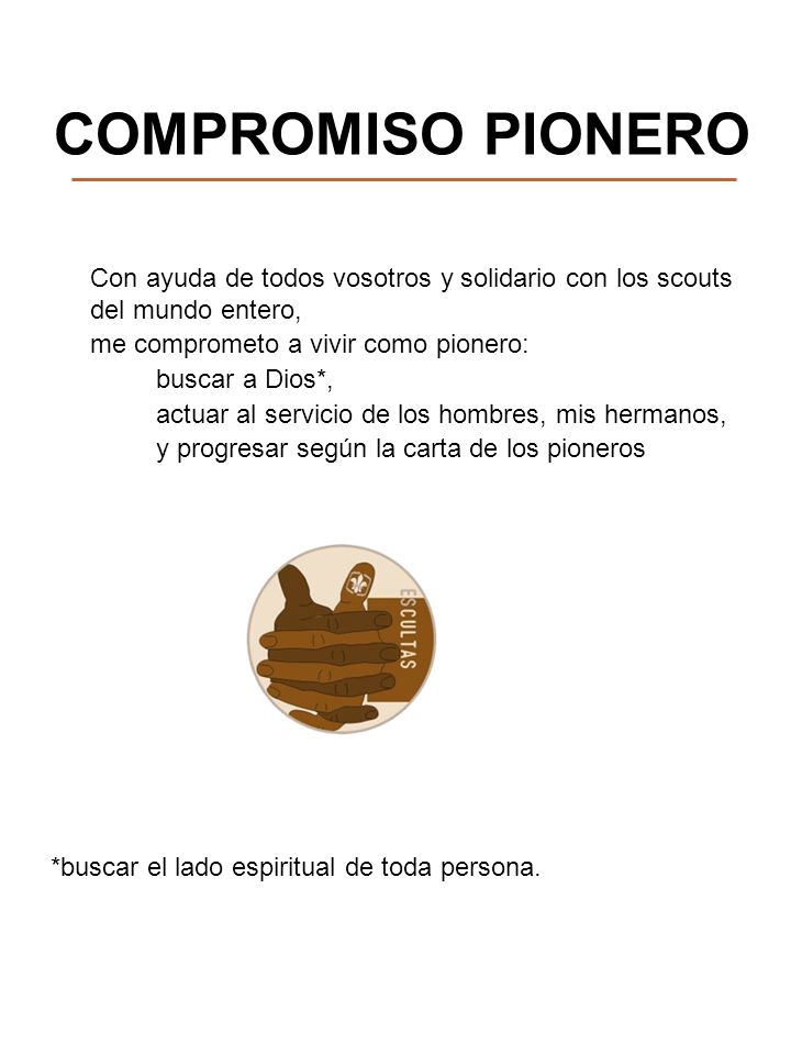 COMPROMISO PIONERO Con ayuda de todos vosotros y solidario con los scouts del mundo entero, me comprometo a vivir como pionero: