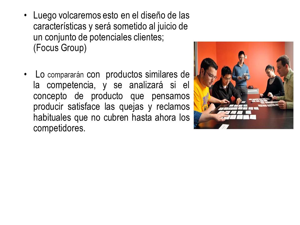 Luego volcaremos esto en el diseño de las características y será sometido al juicio de un conjunto de potenciales clientes; (Focus Group)