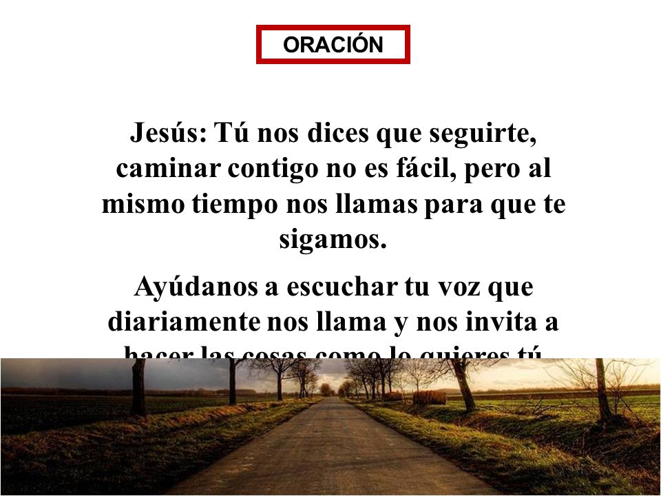 ORACIÓN Jesús: Tú nos dices que seguirte, caminar contigo no es fácil, pero al mismo tiempo nos llamas para que te sigamos.