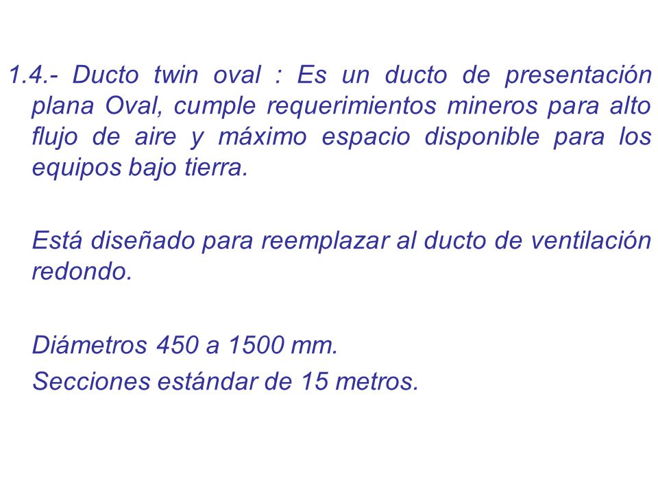 1.4.- Ducto twin oval : Es un ducto de presentación plana Oval, cumple requerimientos mineros para alto flujo de aire y máximo espacio disponible para los equipos bajo tierra.