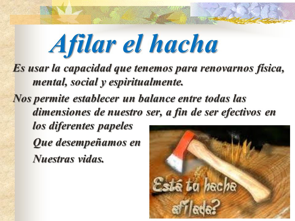 Afilar el hacha Es usar la capacidad que tenemos para renovarnos física, mental, social y espiritualmente.