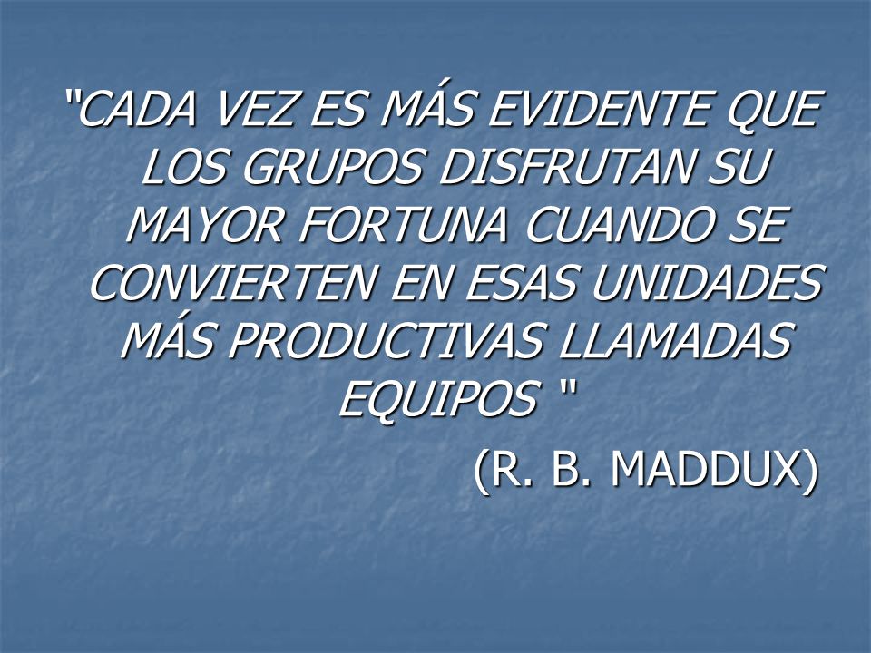 CADA VEZ ES MÁS EVIDENTE QUE LOS GRUPOS DISFRUTAN SU MAYOR FORTUNA CUANDO SE CONVIERTEN EN ESAS UNIDADES MÁS PRODUCTIVAS LLAMADAS EQUIPOS