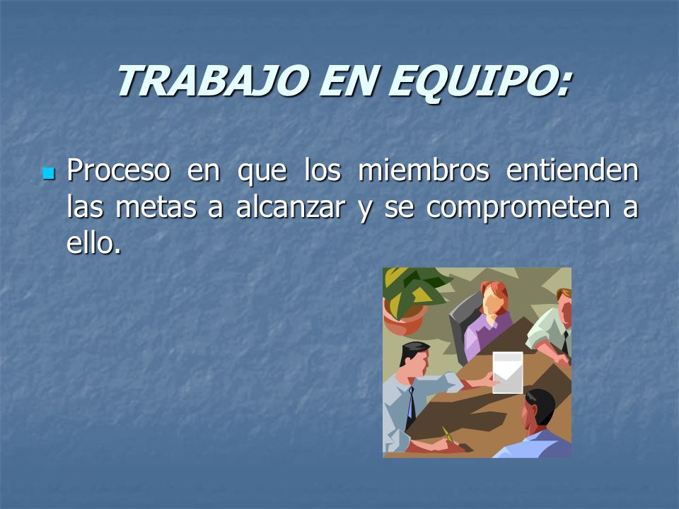 TRABAJO EN EQUIPO: Proceso en que los miembros entienden las metas a alcanzar y se comprometen a ello.