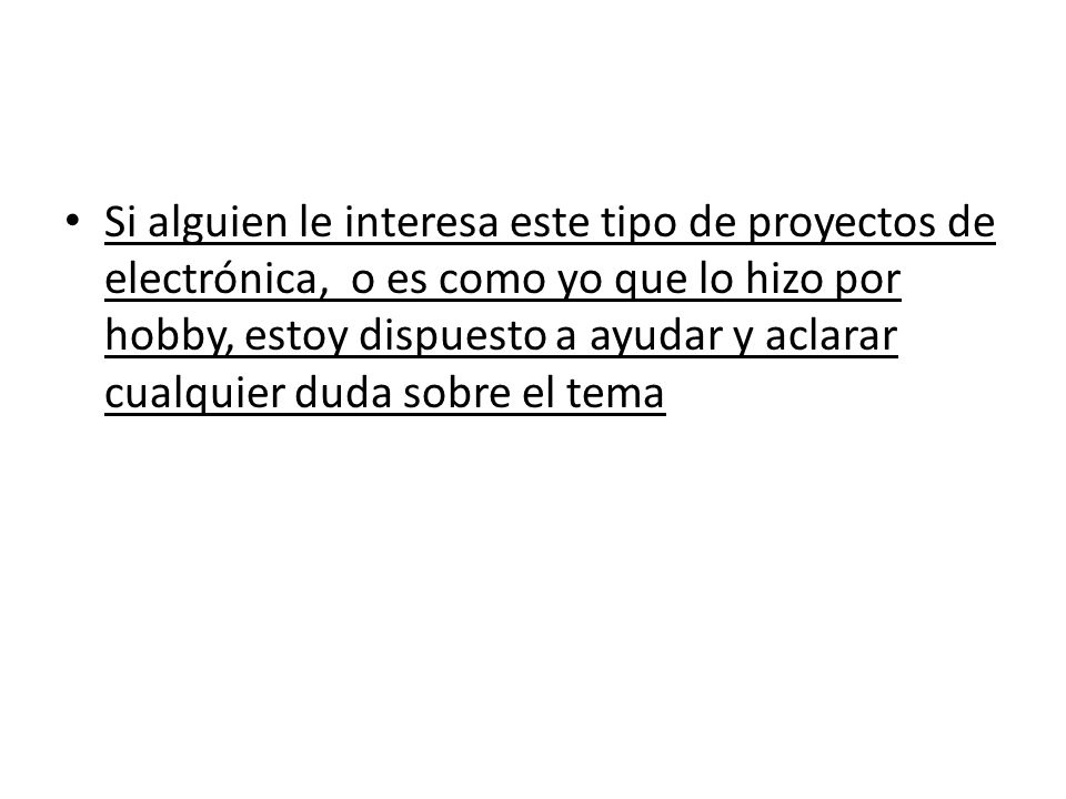 Si alguien le interesa este tipo de proyectos de electrónica, o es como yo que lo hizo por hobby, estoy dispuesto a ayudar y aclarar cualquier duda sobre el tema