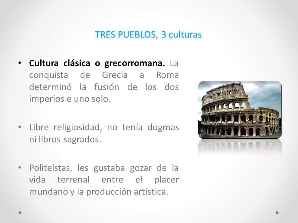 TRES PUEBLOS, 3 culturas Cultura clásica o grecorromana. La conquista de Grecia a Roma determinó la fusión de los dos imperios e uno solo.