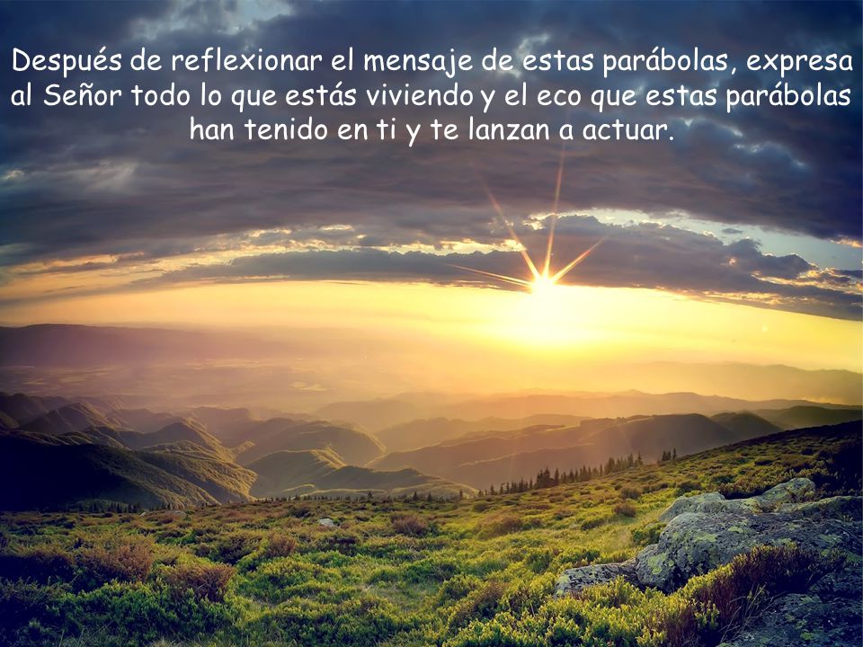 Después de reflexionar el mensaje de estas parábolas, expresa al Señor todo lo que estás viviendo y el eco que estas parábolas han tenido en ti y te lanzan a actuar.